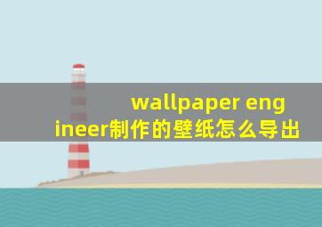 wallpaper engineer制作的壁纸怎么导出